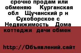 срочно продам или обменяю. - Курганская обл., Щучанский р-н, Сухоборское с. Недвижимость » Дома, коттеджи, дачи обмен   